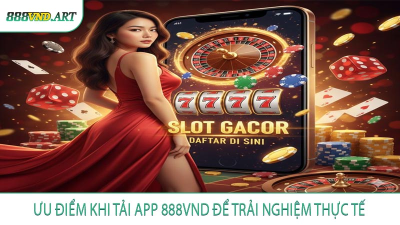 Ưu Điểm Khi Tải App 888vnd Để Trải Nghiệm Thực Tế