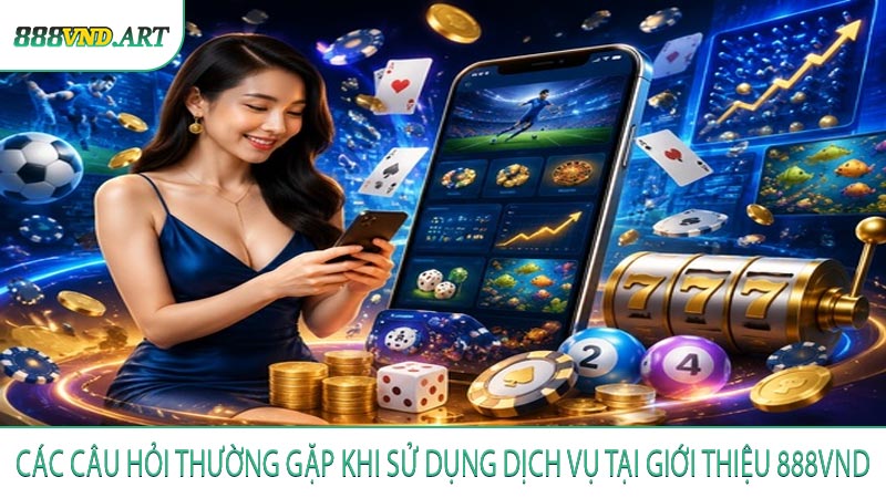Các câu hỏi thường gặp khi sử dụng dịch vụ tại giới thiệu 888VND
